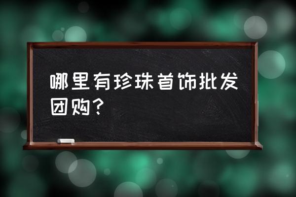 广州有珍珠批发市场吗 哪里有珍珠首饰批发团购？