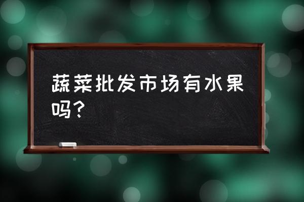 定州瓜果蔬菜批发市场在哪 蔬菜批发市场有水果吗？