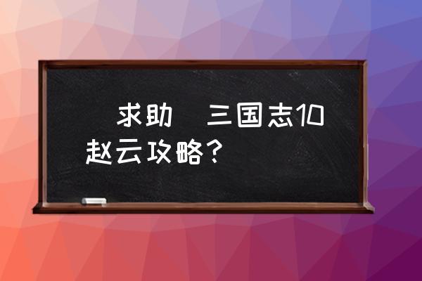 三国志10赵云应该怎么玩 [求助]三国志10赵云攻略？