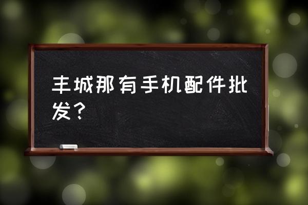 丰城有几个批发市场 丰城那有手机配件批发？