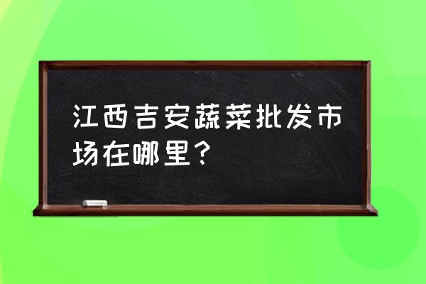 江西蔬菜批发市场在哪 江西吉安蔬菜批发市场在哪里？