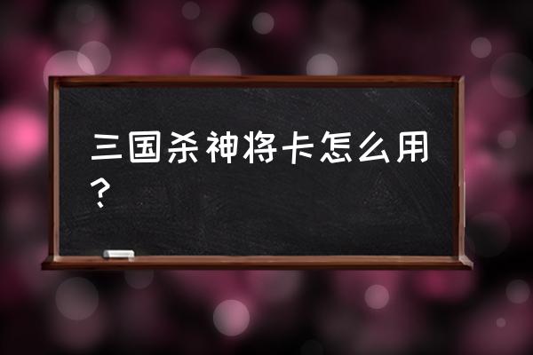 新三国杀限时神将怎么用 三国杀神将卡怎么用？