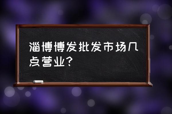 博发水果批发市场几点开门 淄博博发批发市场几点营业？