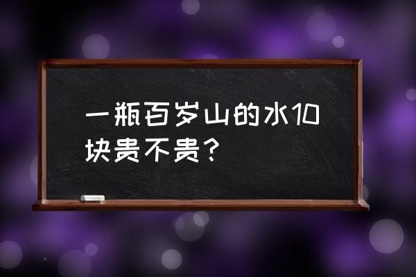 百岁山矿泉水批发价多少钱 一瓶百岁山的水10块贵不贵？