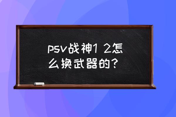 psv怎么充值 psv战神1 2怎么换武器的？