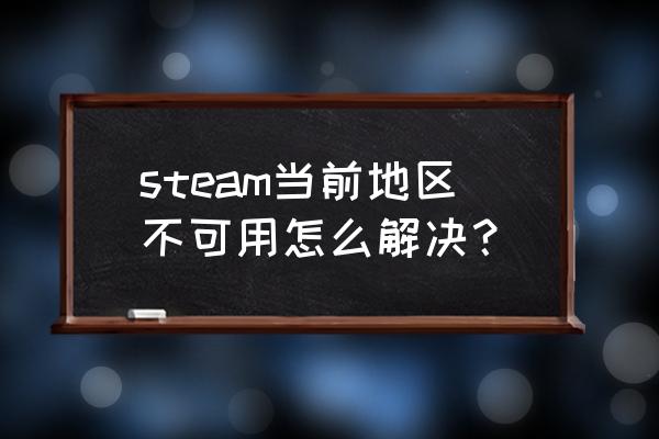 steam区域限制怎么关 steam当前地区不可用怎么解决？