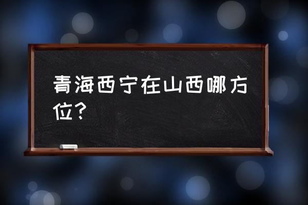 太原到西宁火车多少公里 青海西宁在山西哪方位？