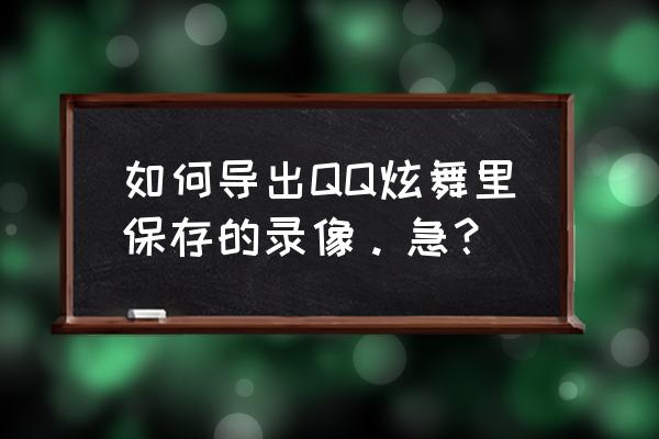 炫舞录像里怎么弄出玩家游戏名字 如何导出QQ炫舞里保存的录像。急？