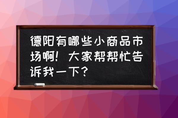 德阳哪里有文具批发市场 德阳有哪些小商品市场啊！大家帮帮忙告诉我一下？