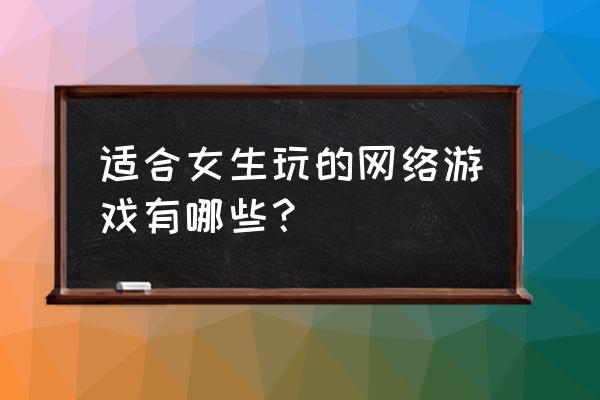 什么电竞游戏适合女生 适合女生玩的网络游戏有哪些？