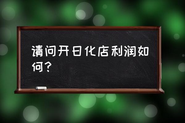 日化零售利润有多少 请问开日化店利润如何？