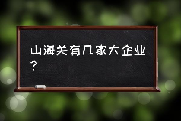 山海关出口加工区都有什么厂 山海关有几家大企业？