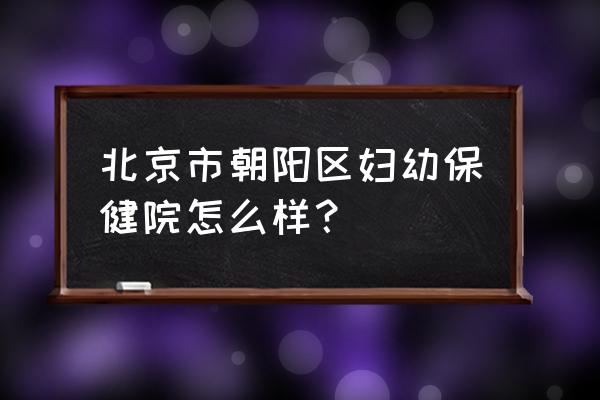 朝阳妇幼产科怎么样 北京市朝阳区妇幼保健院怎么样？