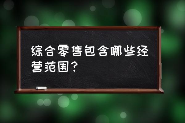 哪些是零售业经营范围 综合零售包含哪些经营范围？