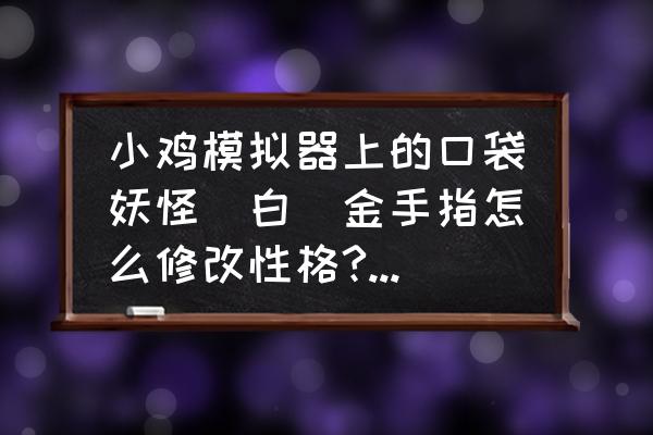 口袋妖怪白怎么改特性 小鸡模拟器上的口袋妖怪(白)金手指怎么修改性格?按L、R、select都没用？