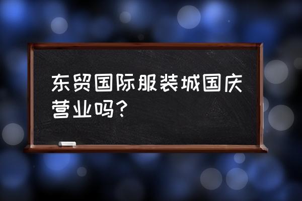 燕郊东茂批发市场在哪 东贸国际服装城国庆营业吗？