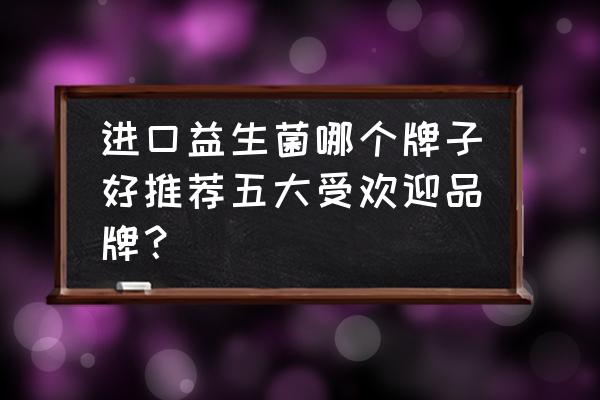 婴幼儿进口益生菌什么品牌好 进口益生菌哪个牌子好推荐五大受欢迎品牌？