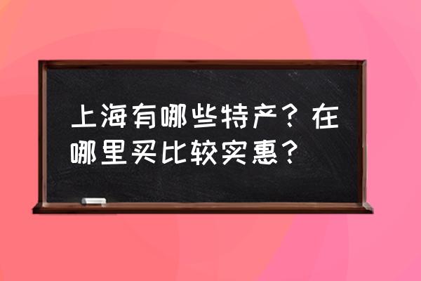 上海哪里有卖云片糕 上海有哪些特产？在哪里买比较实惠？