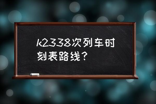 邢台南宁的火车票价格多少钱啊 k2338次列车时刻表路线？