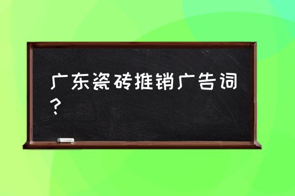 瓷砖加工厂如何打广告 广东瓷砖推销广告词？