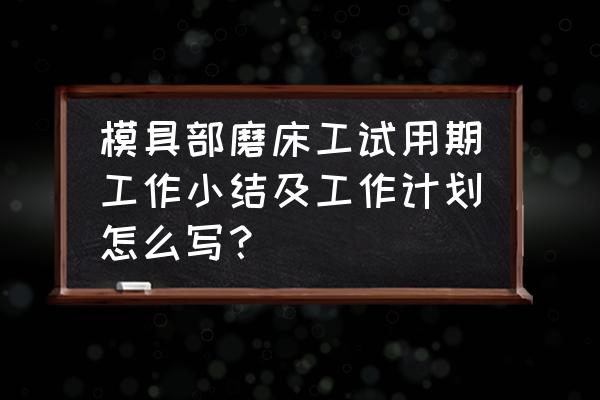 机械加工磨工工作计划怎么写 模具部磨床工试用期工作小结及工作计划怎么写？