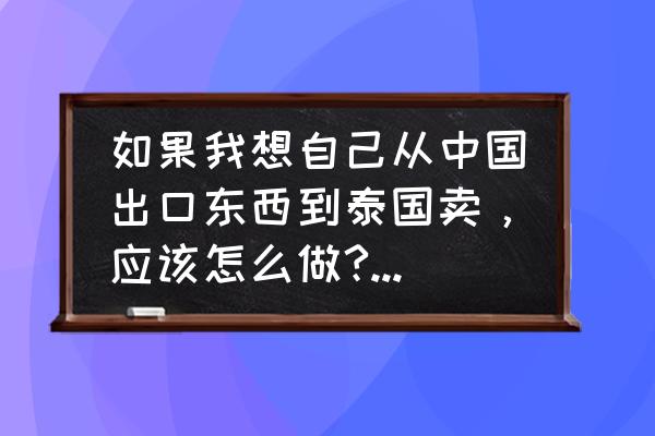 食品出口泰国关税多少 如果我想自己从中国出口东西到泰国卖，应该怎么做?有什么手续？