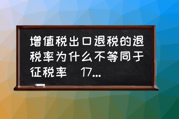 为什么出口退税率等于征税率 增值税出口退税的退税率为什么不等同于征税率(17\\%)？