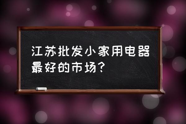 南京哪有飞利浦小家电批发市场 江苏批发小家用电器最好的市场？