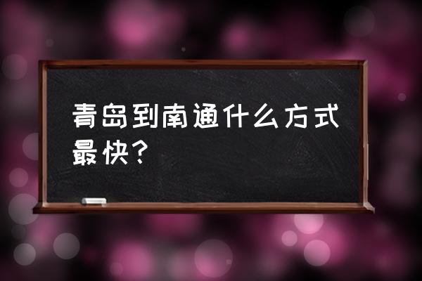 青岛到南通的大巴车几点的票 青岛到南通什么方式最快？