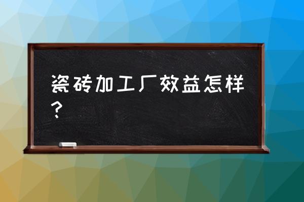 阜阳瓷砖加工厂有几家 瓷砖加工厂效益怎样？