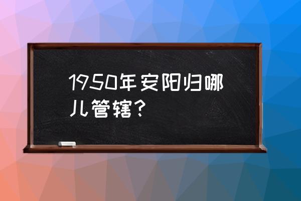 靳绥东为什么调离安阳 1950年安阳归哪儿管辖？