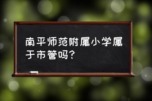 南平夏道镇有几个小学 南平师范附属小学属于市管吗？