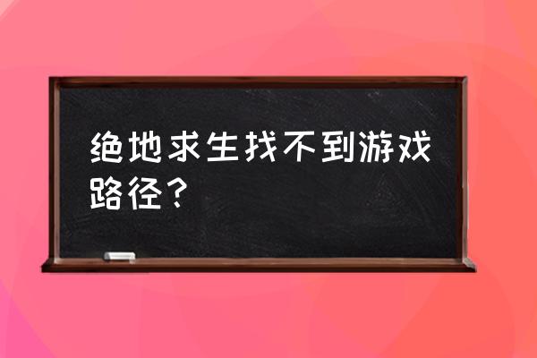 电脑上绝地求生路径是什么 绝地求生找不到游戏路径？