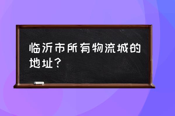 临沂高新区百万亩物流在什么地方 临沂市所有物流城的地址？