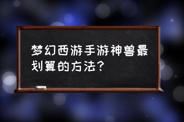 梦幻西游手游怎么花钱划算 梦幻西游手游神兽最划算的方法？