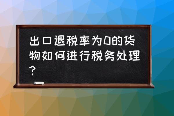 出口退税为零如何做账 出口退税率为0的货物如何进行税务处理？