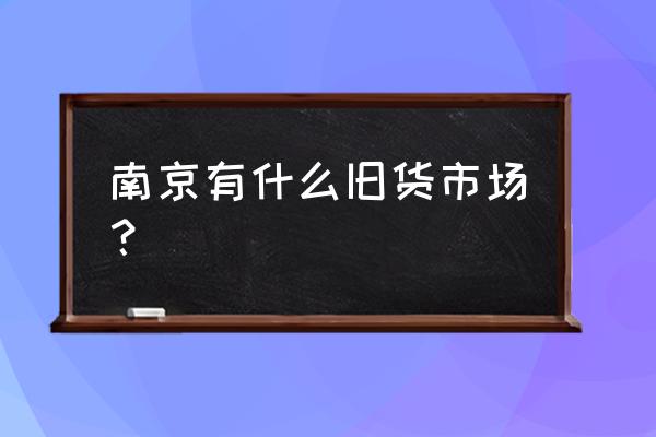 南京哪里可以卖二手手表 南京有什么旧货市场？