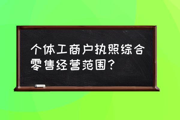 零售业经营范围有哪些 个体工商户执照综合零售经营范围？