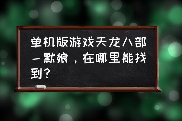 天龙八部单机攻略莫娘在哪里 单机版游戏天龙八部－默娘，在哪里能找到？