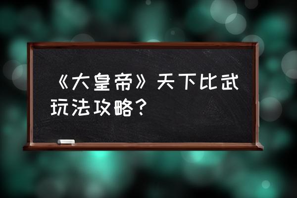 大皇帝页游几级可以用古将 《大皇帝》天下比武玩法攻略？