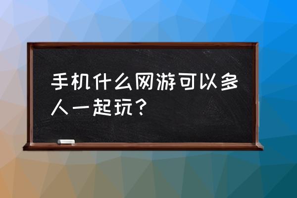 几个别人一起玩的手机游戏 手机什么网游可以多人一起玩？