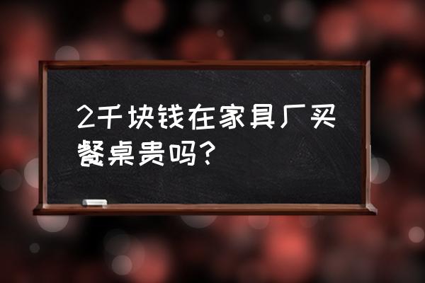 工厂餐桌椅批发价是多少 2千块钱在家具厂买餐桌贵吗？