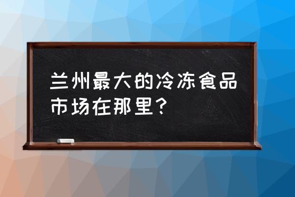 兰州冷冻批发市场坐几路车 兰州最大的冷冻食品市场在那里？