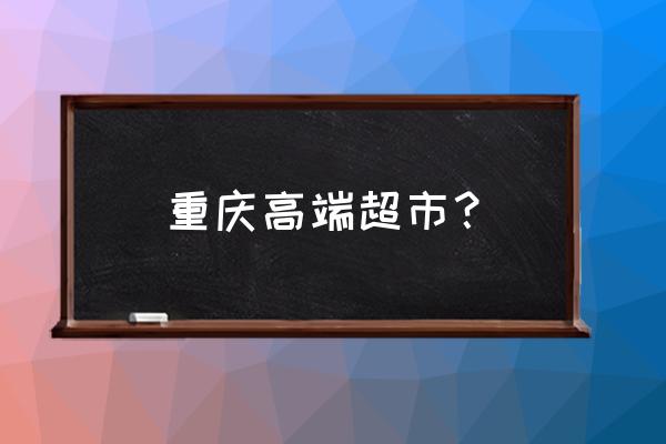 重庆有哪些出名的新零售的店面 重庆高端超市？