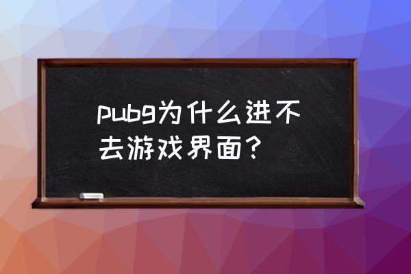 绝地求生沙漠版本怎么进游戏 pubg为什么进不去游戏界面？