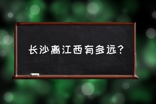 新余长沙有多少公里 长沙离江西有多远？