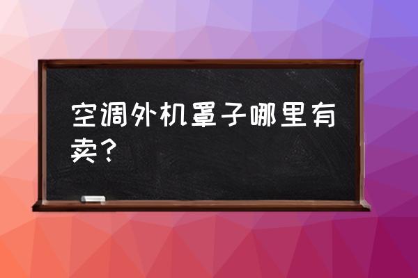 晋江市空调罩哪里批发价格低 空调外机罩子哪里有卖？