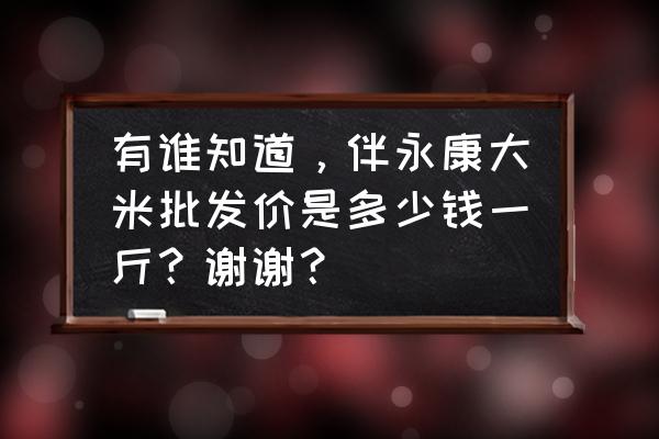 大米的批发价多少 有谁知道，伴永康大米批发价是多少钱一斤？谢谢？