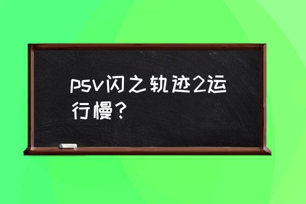 闪之轨迹psv怎么样 psv闪之轨迹2运行慢？