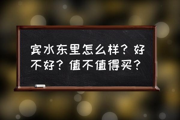 天津宜宾东里怎么样 宾水东里怎么样？好不好？值不值得买？